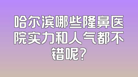 哈尔滨哪些隆鼻医院实力和人气都不错呢？