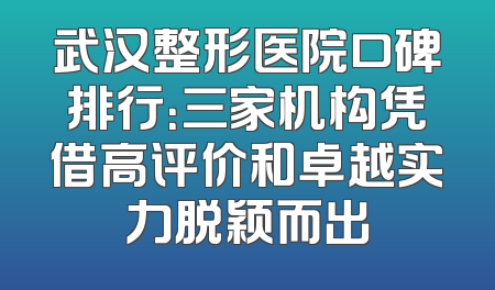 武汉整形医院口碑排行：三家机构凭借高评价和卓越实力脱颖而出
