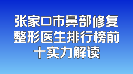 张家口市鼻部修复整形医生排行榜前十实力解读