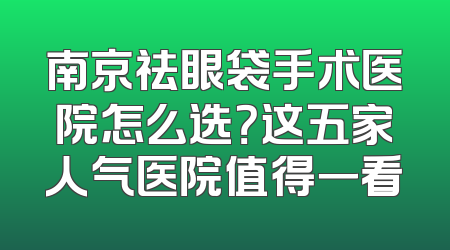 南京祛眼袋手术医院怎么选？这五家人气医院值得一看