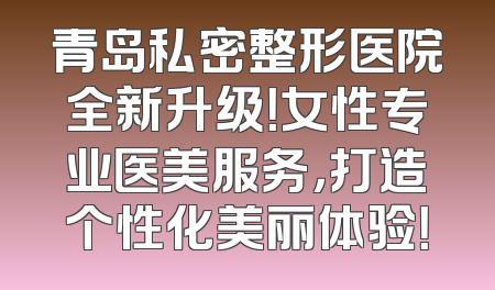 青岛私密整形医院全新升级！女性专业医美服务，打造个性化美丽体验！