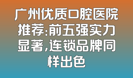 广州优质口腔医院推荐：前五强实力显著，连锁品牌同样出色
