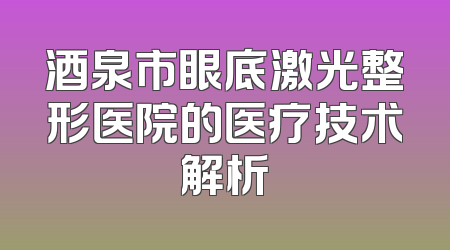 酒泉市眼底激光整形医院的医疗技术解析