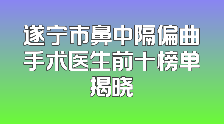 遂宁市鼻中隔偏曲手术医生前十榜单揭晓