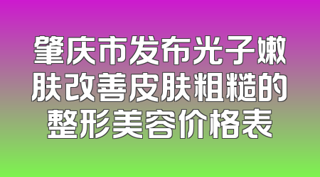 肇庆市发布光子嫩肤改善皮肤粗糙的整形美容价格表