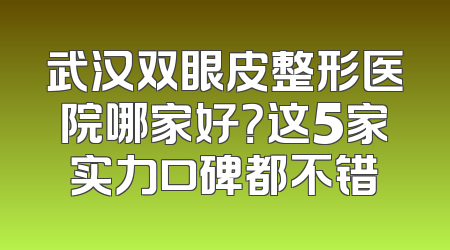 武汉双眼皮整形医院哪家好？这5家实力口碑都不错