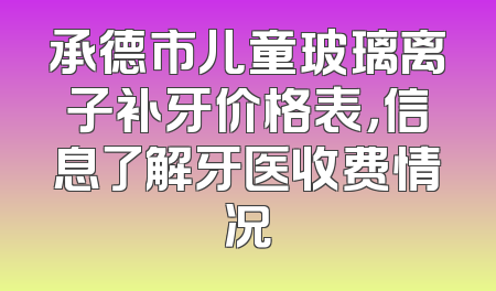 承德市儿童玻璃离子补牙价格表，信息了解牙医收费情况