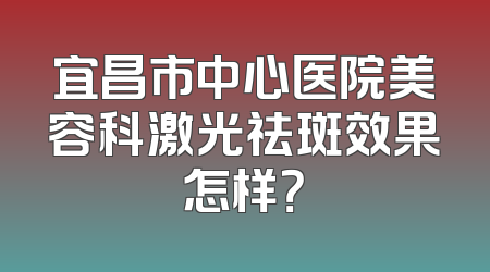 宜昌市中心医院美容科激光祛斑效果怎样？