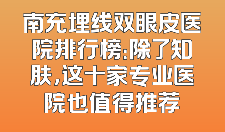 南充埋线双眼皮医院排行榜：除了知肤，这十家专业医院也值得推荐