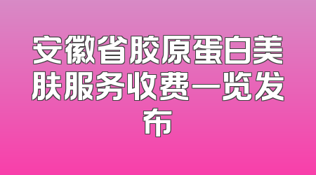 安徽省胶原蛋白美肤服务收费一览发布