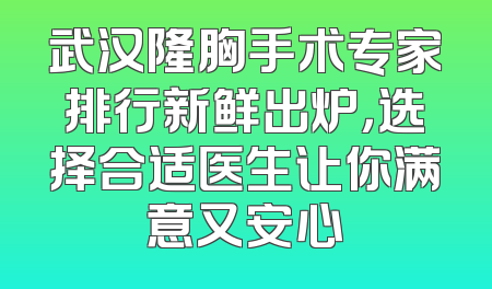 武汉隆胸手术专家排行新鲜出炉，选择合适医生让你满意又安心