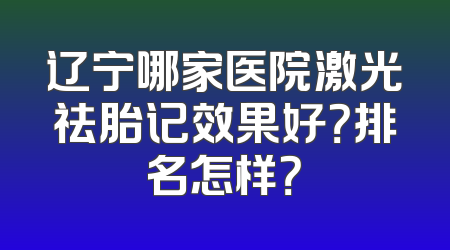 辽宁哪家医院激光祛胎记效果好？排名怎样？
