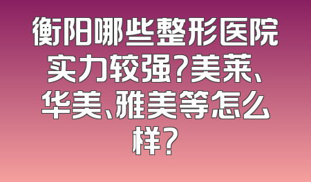衡阳哪些整形医院实力较强？美莱、华美、雅美等怎么样？