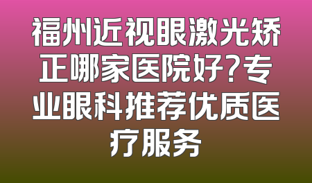 福州近视眼激光矫正哪家医院好？专业眼科推荐优质医疗服务