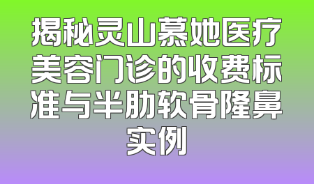 揭秘灵山慕她医疗美容门诊的收费标准与半肋软骨隆鼻实例