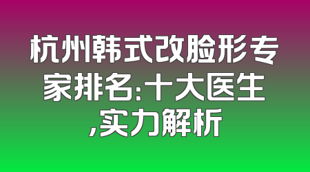 杭州韩式改脸形专家排名：十大医生，实力解析