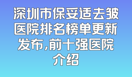 深圳市保妥适去皱医院排名榜单更新发布，前十强医院介绍