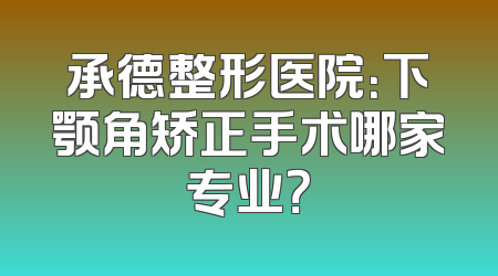 承德整形医院：下颚角矫正手术哪家专业？