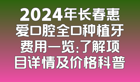 2024年长春惠爱口腔全口种植牙费用一览：了解项目详情及价格科普