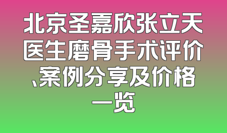 北京圣嘉欣张立天医生磨骨手术评价、案例分享及价格一览