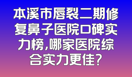 本溪市唇裂二期修复鼻子医院口碑实力榜，哪家医院综合实力更佳？