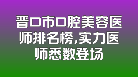 晋口市口腔美容医师排名榜，实力医师悉数登场