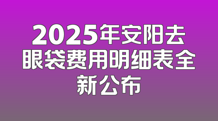 2025年安阳去眼袋费用明细表全新公布