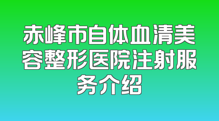 赤峰市自体血清美容整形医院注射服务介绍