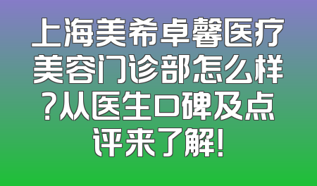 上海美希卓馨医疗美容门诊部怎么样？从医生口碑及点评来了解！