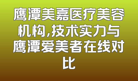 鹰潭美嘉医疗美容机构，技术实力与鹰潭爱美者在线对比