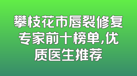 攀枝花市唇裂修复专家前十榜单，优质医生推荐