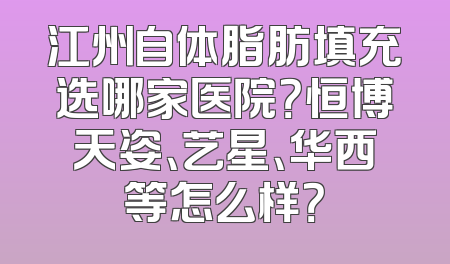 江州自体脂肪填充选哪家医院？恒博天姿、艺星、华西等怎么样？