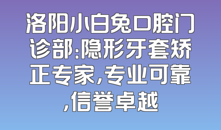 洛阳小白兔口腔门诊部：隐形牙套矫正专家，专业可靠，信誉卓越
