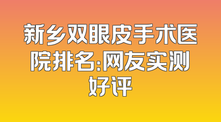 新乡双眼皮手术医院排名：网友实测好评