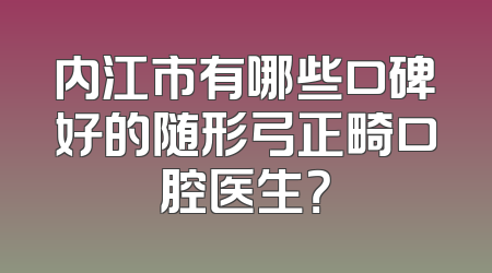 内江市有哪些口碑好的随形弓正畸口腔医生？
