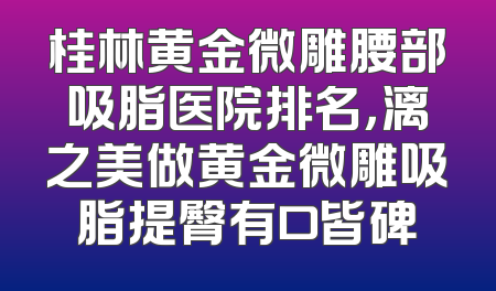 桂林黄金微雕腰部吸脂医院排名，漓之美做黄金微雕吸脂提臀有口皆碑