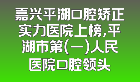嘉兴平湖口腔矫正实力医院上榜，平湖市第（一）人民医院口腔领头