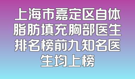 上海市嘉定区自体脂肪填充胸部医生排名榜前九知名医生均上榜