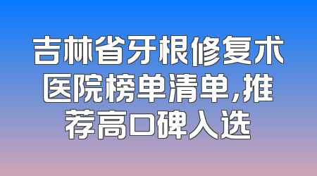 吉林省牙根修复术医院榜单清单，推荐高口碑入选