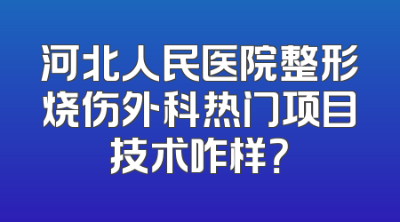 河北人民医院整形烧伤外科热门项目技术咋样？