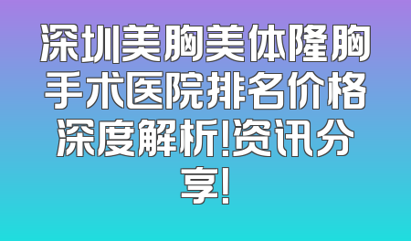 深圳美胸美体隆胸手术医院排名价格深度解析！资讯分享！