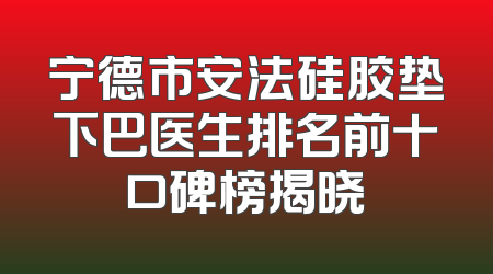 宁德市安法硅胶垫下巴医生排名前十口碑榜揭晓