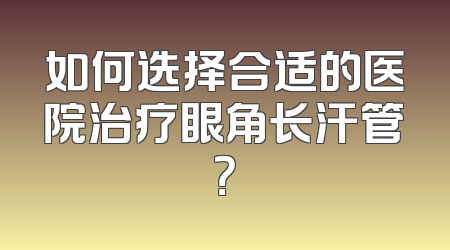 如何选择合适的医院治疗眼角长汗管？