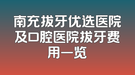 南充拔牙优选医院及口腔医院拔牙费用一览