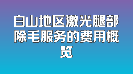白山地区激光腿部除毛服务的费用概览