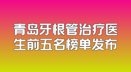 青岛牙根管治疗医生前五名榜单发布