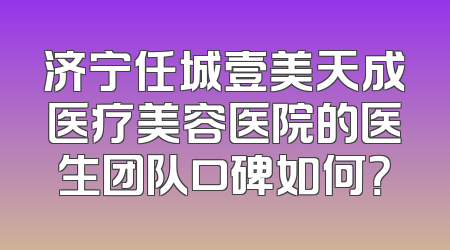 济宁任城壹美天成医疗美容医院的医生团队口碑如何？