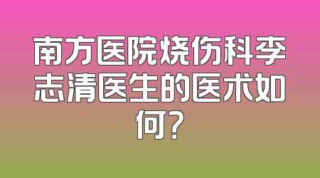 南方医院烧伤科李志清医生的医术如何？