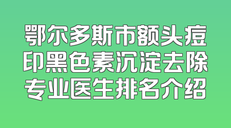 鄂尔多斯市额头痘印黑色素沉淀去除专业医生排名介绍