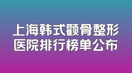 上海韩式颧骨整形医院排行榜单公布